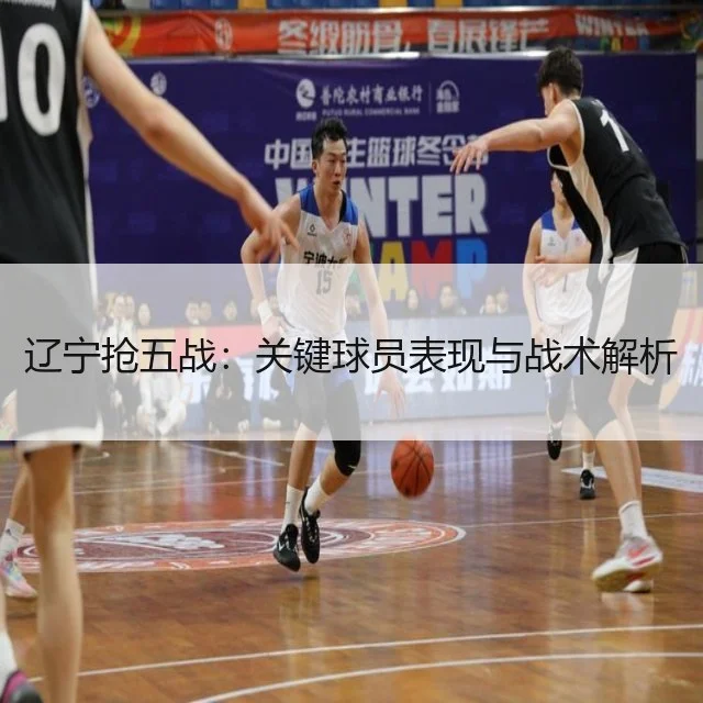 辽宁抢五战：关键球员表现与战术解析