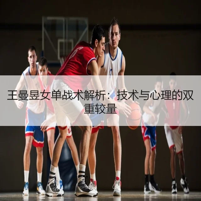 王曼昱女单战术解析：技术与心理的双重较量