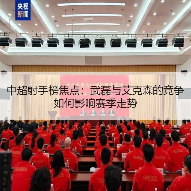 中超射手榜焦点：武磊与艾克森的竞争如何影响赛季走势